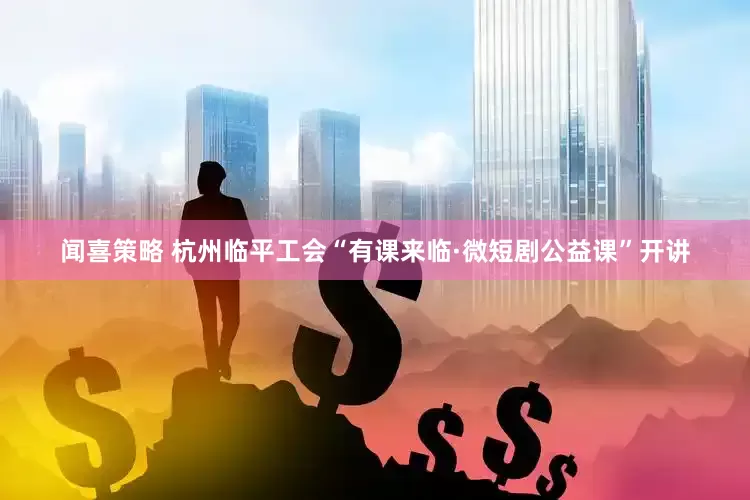 闻喜策略 杭州临平工会“有课来临·微短剧公益课”开讲