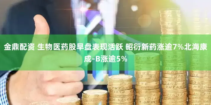 金鼎配资 生物医药股早盘表现活跃 昭衍新药涨逾7%北海康成-B涨逾5%