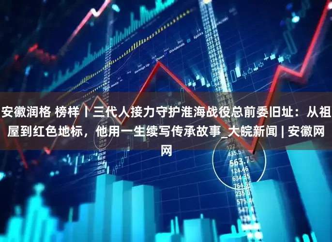安徽润格 榜样丨三代人接力守护淮海战役总前委旧址：从祖屋到红色地标，他用一生续写传承故事_大皖新闻 | 安徽网