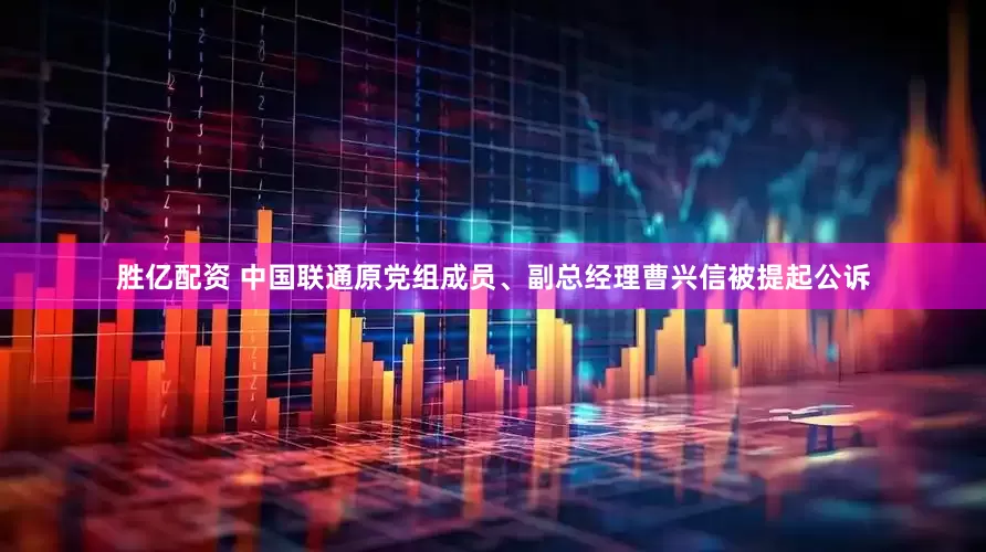 胜亿配资 中国联通原党组成员、副总经理曹兴信被提起公诉