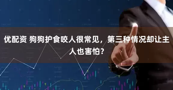 优配资 狗狗护食咬人很常见，第三种情况却让主人也害怕？
