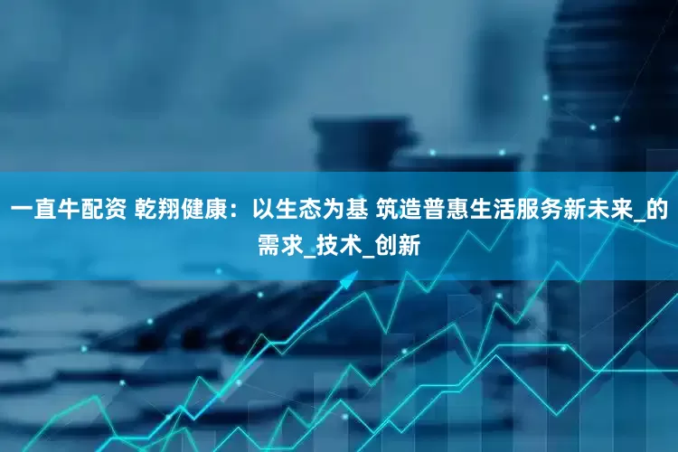 一直牛配资 乾翔健康：以生态为基 筑造普惠生活服务新未来_的需求_技术_创新