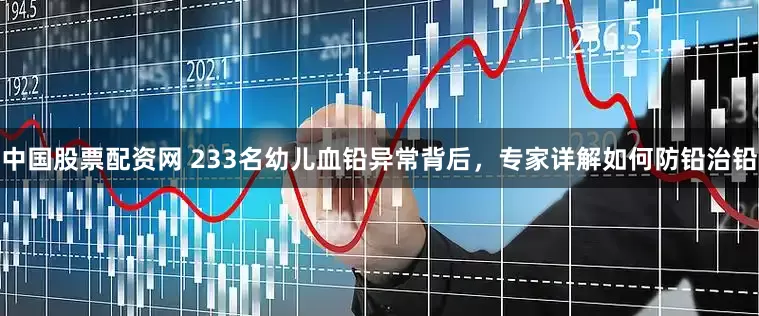 中国股票配资网 233名幼儿血铅异常背后，专家详解如何防铅治铅