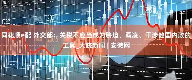 同花顺e配 外交部：关税不应当成为胁迫、霸凌、干涉他国内政的工具_大皖新闻 | 安徽网