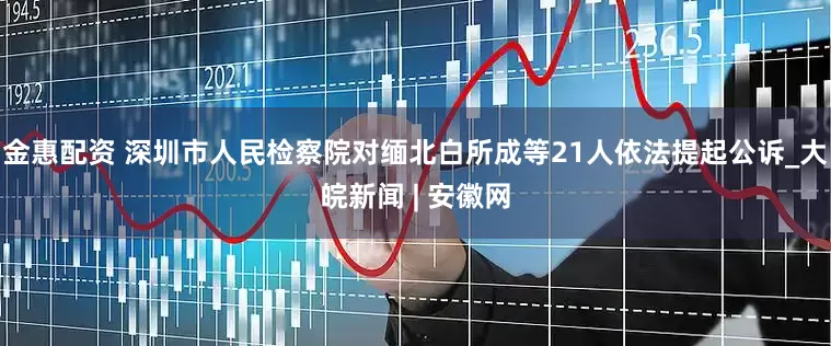 金惠配资 深圳市人民检察院对缅北白所成等21人依法提起公诉_大皖新闻 | 安徽网