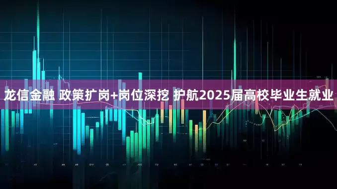 龙信金融 政策扩岗+岗位深挖 护航2025届高校毕业生就业