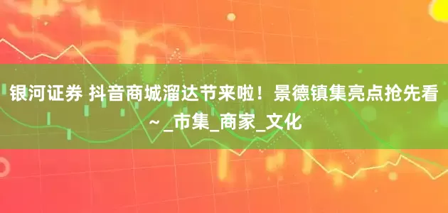 银河证券 抖音商城溜达节来啦！景德镇集亮点抢先看～_市集_商家_文化