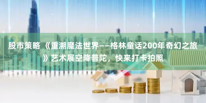 股市策略 《重溯魔法世界——格林童话200年奇幻之旅》艺术展空降普陀，快来打卡拍照