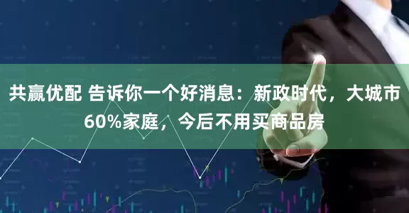 共赢优配 告诉你一个好消息：新政时代，大城市60%家庭，今后不用买商品房