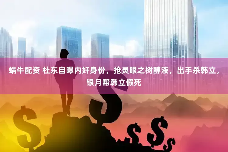 蜗牛配资 杜东自曝内奸身份，抢灵眼之树醇液，出手杀韩立，银月帮韩立假死