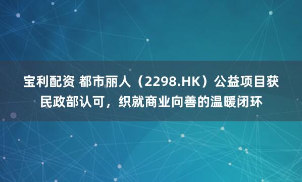 宝利配资 都市丽人（2298.HK）公益项目获民政部认可，织就商业向善的温暖闭环