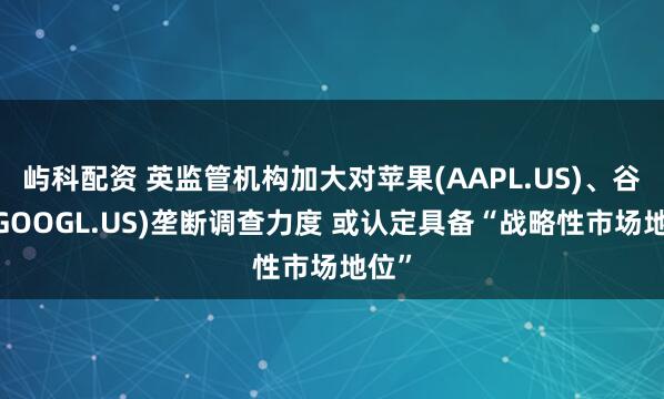 屿科配资 英监管机构加大对苹果(AAPL.US)、谷歌(GOOGL.US)垄断调查力度 或认定具备“战略性市场地位”