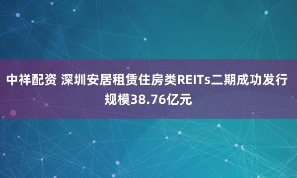 中祥配资 深圳安居租赁住房类REITs二期成功发行 规模38.76亿元