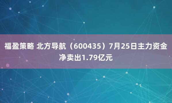 福盈策略 北方导航（600435）7月25日主力资金净卖出1.79亿元