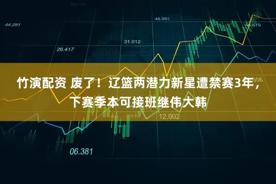 竹演配资 废了！辽篮两潜力新星遭禁赛3年，下赛季本可接班继伟大韩
