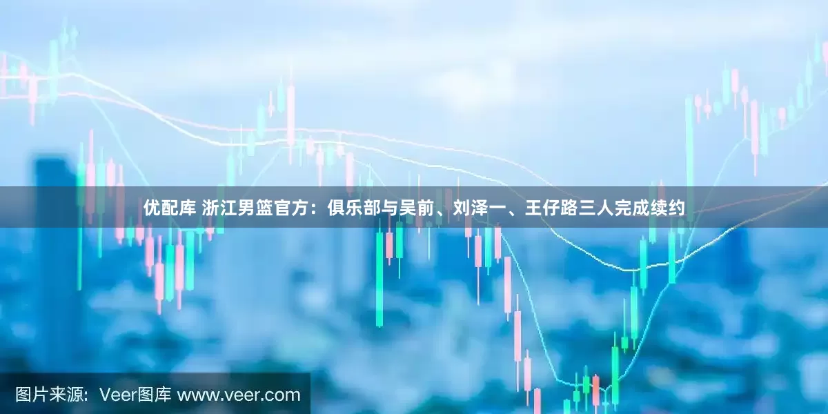 优配库 浙江男篮官方：俱乐部与吴前、刘泽一、王仔路三人完成续约