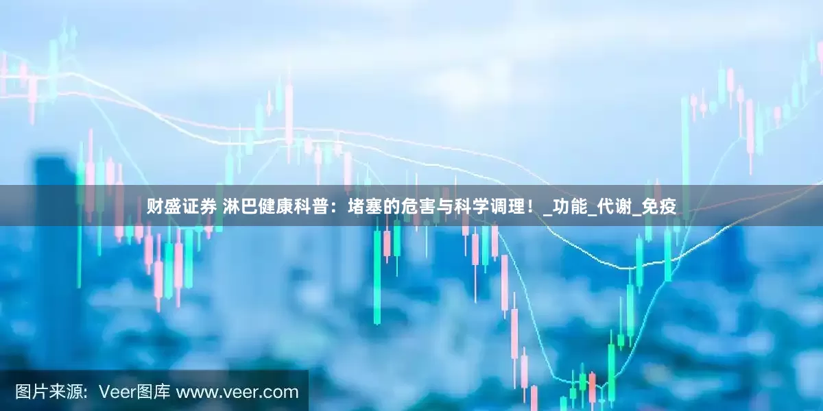 财盛证券 淋巴健康科普：堵塞的危害与科学调理！_功能_代谢_免疫