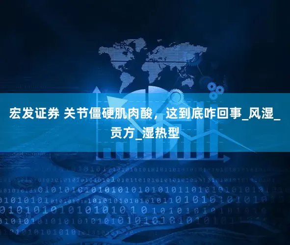 宏发证券 关节僵硬肌肉酸，这到底咋回事_风湿_贡方_湿热型