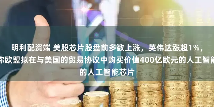明利配资端 美股芯片股盘前多数上涨，英伟达涨超1%，报道称欧盟拟在与美国的贸易协议中购买价值400亿欧元的人工智能芯片