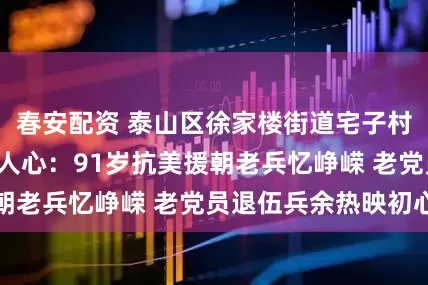 春安配资 泰山区徐家楼街道宅子村“八一”慰问暖人心：91岁抗美援朝老兵忆峥嵘 老党员退伍兵余热映初心