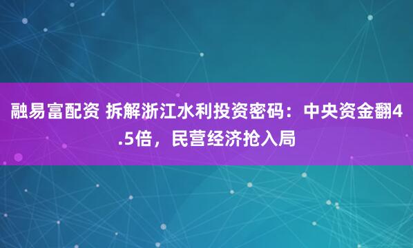 融易富配资 拆解浙江水利投资密码：中央资金翻4.5倍，民营经济抢入局
