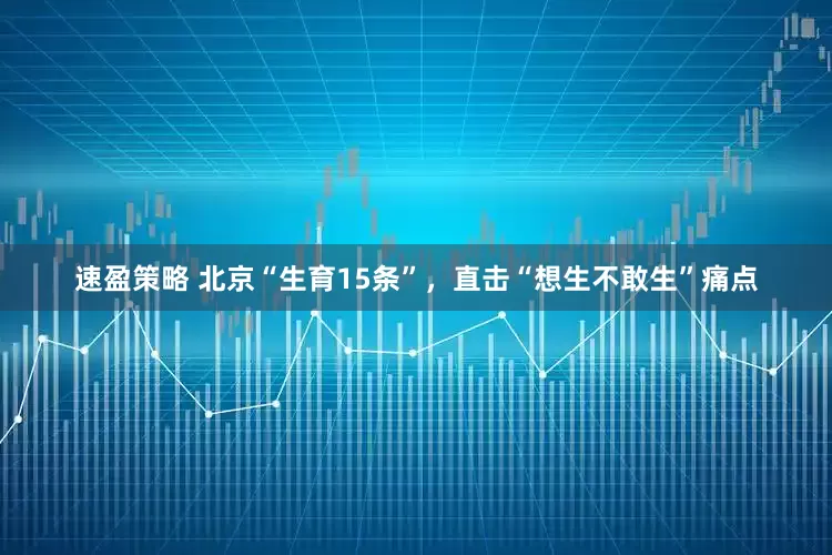 速盈策略 北京“生育15条”，直击“想生不敢生”痛点