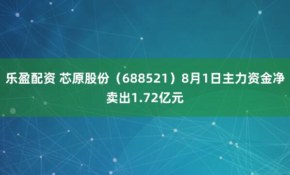 乐盈配资 芯原股份（688521）8月1日主力资金净卖出1.72亿元