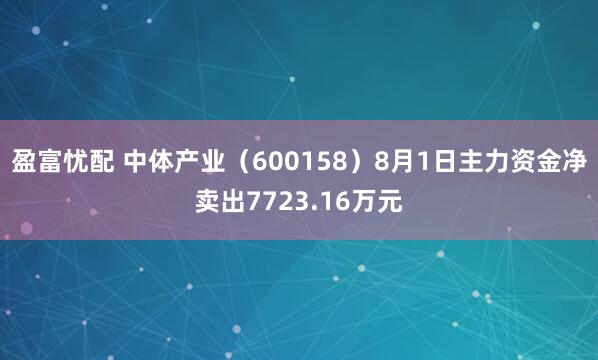 盈富忧配 中体产业（600158）8月1日主力资金净卖出7723.16万元