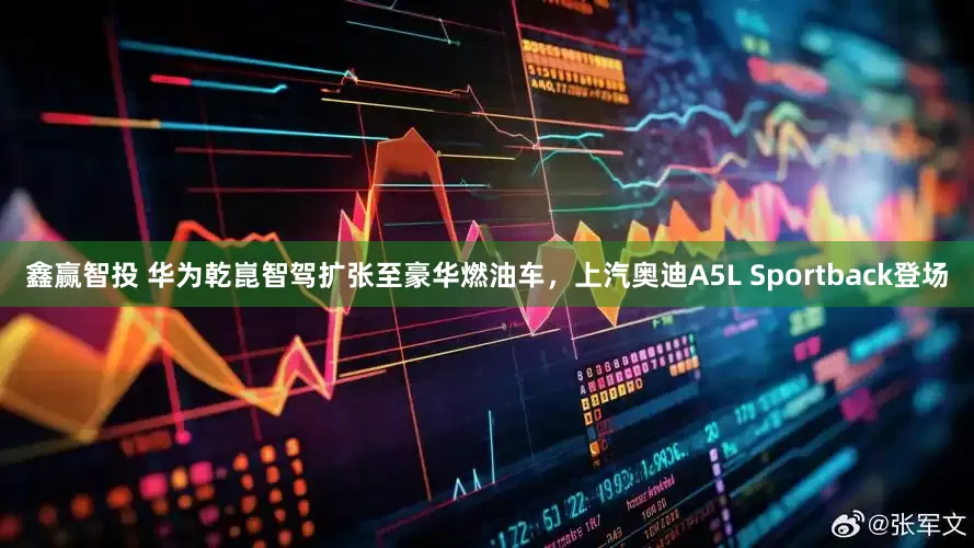 鑫赢智投 华为乾崑智驾扩张至豪华燃油车，上汽奥迪A5L Sportback登场