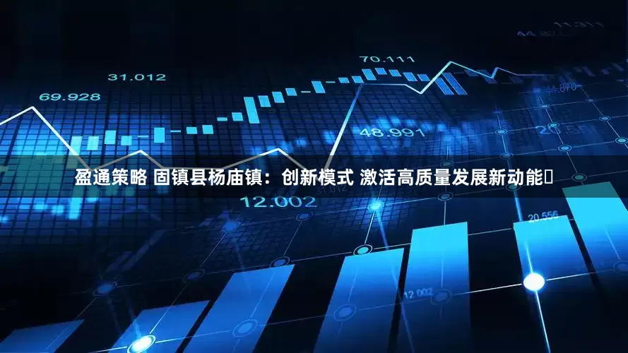 盈通策略 固镇县杨庙镇：创新模式 激活高质量发展新动能​