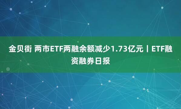 金贝街 两市ETF两融余额减少1.73亿元丨ETF融资融券日报