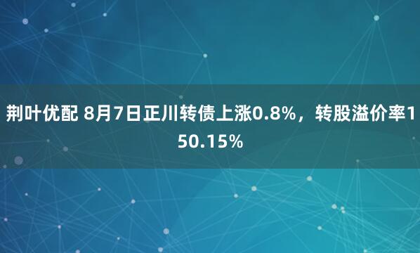 荆叶优配 8月7日正川转债上涨0.8%，转股溢价率150.15%