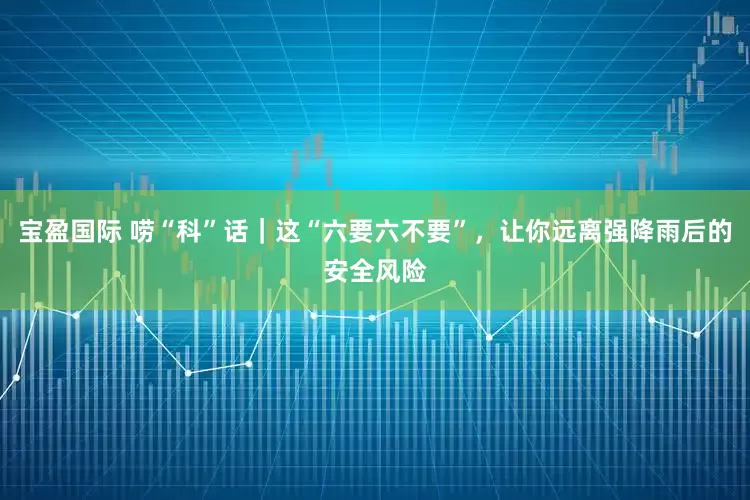 宝盈国际 唠“科”话｜这“六要六不要”，让你远离强降雨后的安全风险