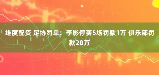 维度配资 足协罚单：李影停赛5场罚款1万 俱乐部罚款20万
