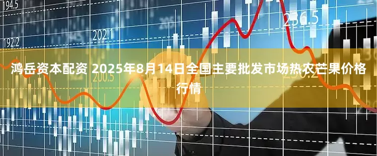 鸿岳资本配资 2025年8月14日全国主要批发市场热农芒果价格行情