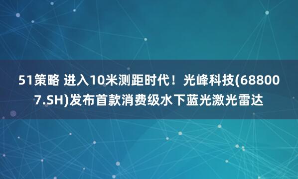 51策略 进入10米测距时代！光峰科技(688007.SH)发布首款消费级水下蓝光激光雷达