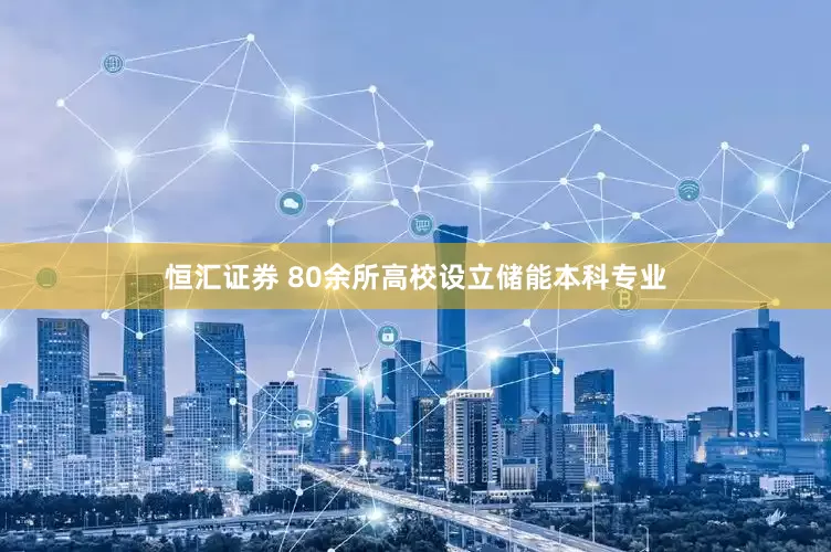 恒汇证券 80余所高校设立储能本科专业