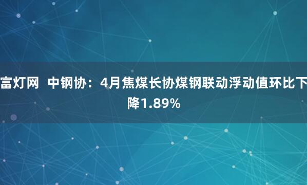 富灯网  中钢协：4月焦煤长协煤钢联动浮动值环比下降1.89%