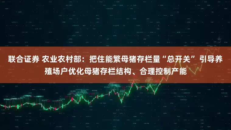 联合证券 农业农村部：把住能繁母猪存栏量“总开关” 引导养殖场户优化母猪存栏结构、合理控制产能