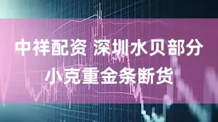 中祥配资 深圳水贝部分小克重金条断货