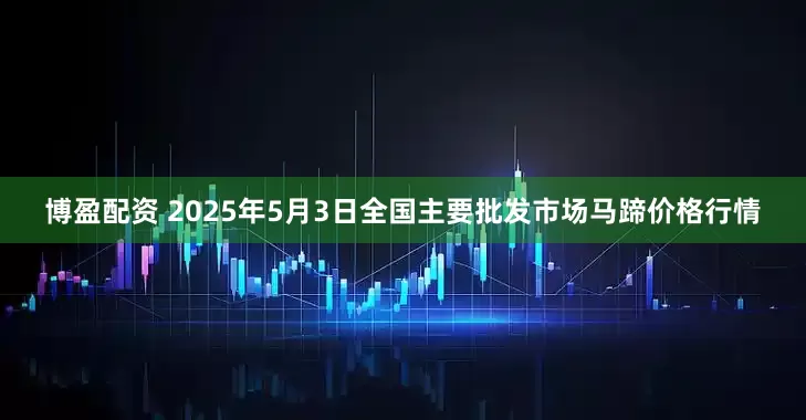 博盈配资 2025年5月3日全国主要批发市场马蹄价格行情