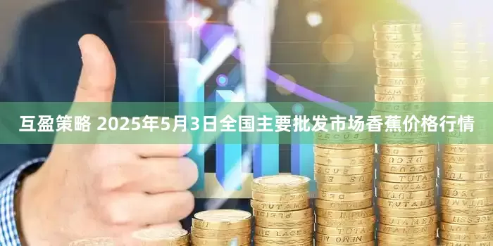 互盈策略 2025年5月3日全国主要批发市场香蕉价格行情