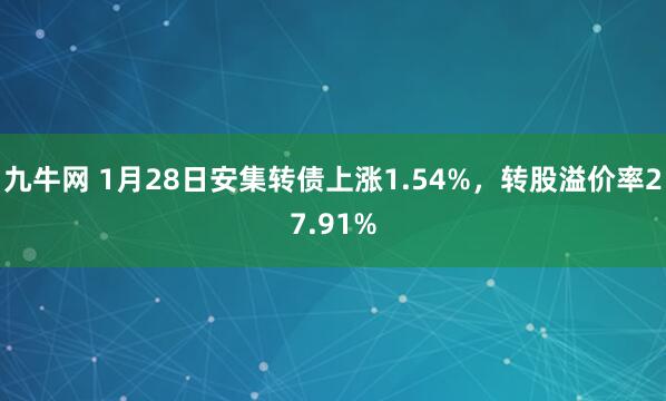 九牛网 1月28日安集转债上涨1.54%，转股溢价率27.91%