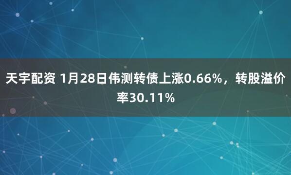 天宇配资 1月28日伟测转债上涨0.66%，转股溢价率30.11%