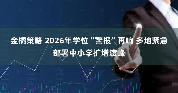 金橘策略 2026年学位“警报”再响 多地紧急部署中小学扩增渡峰