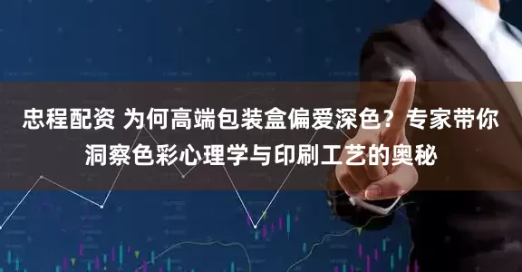忠程配资 为何高端包装盒偏爱深色？专家带你洞察色彩心理学与印刷工艺的奥秘