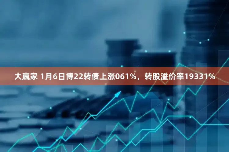 大赢家 1月6日博22转债上涨061%，转股溢价率19331%