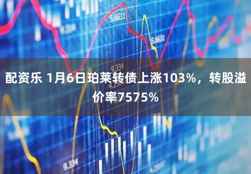 配资乐 1月6日珀莱转债上涨103%，转股溢价率7575%