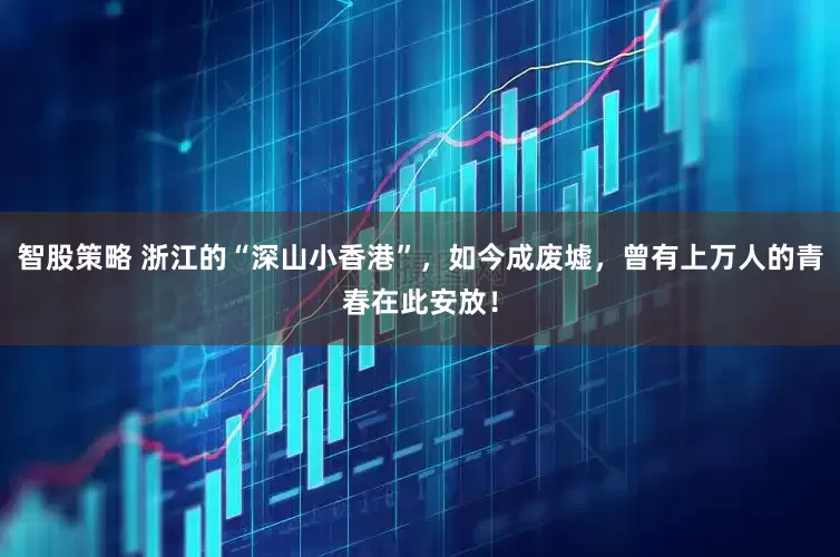 智股策略 浙江的“深山小香港”，如今成废墟，曾有上万人的青春在此安放！