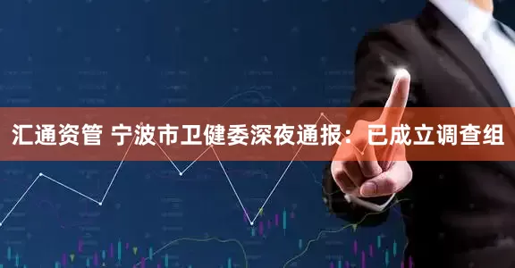 汇通资管 宁波市卫健委深夜通报：已成立调查组